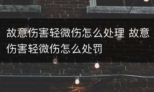 故意伤害轻微伤怎么处理 故意伤害轻微伤怎么处罚
