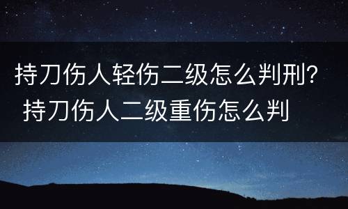 持刀伤人轻伤二级怎么判刑？ 持刀伤人二级重伤怎么判