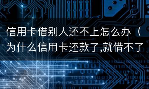 信用卡借别人还不上怎么办（为什么信用卡还款了,就借不了了）