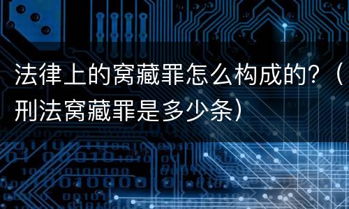 法律上的窝藏罪怎么构成的?（刑法窝藏罪是多少条）
