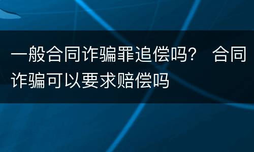 一般合同诈骗罪追偿吗？ 合同诈骗可以要求赔偿吗
