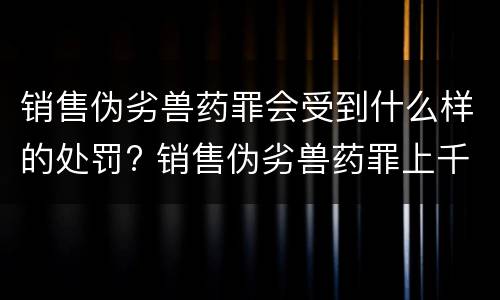 销售伪劣兽药罪会受到什么样的处罚? 销售伪劣兽药罪上千万
