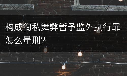 构成徇私舞弊暂予监外执行罪怎么量刑?