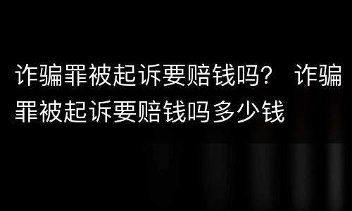 诈骗罪被起诉要赔钱吗？ 诈骗罪被起诉要赔钱吗多少钱