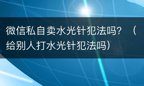 微信私自卖水光针犯法吗？（给别人打水光针犯法吗）
