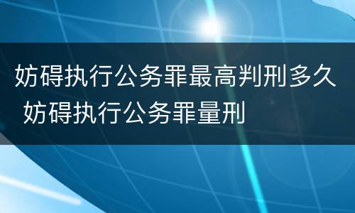妨碍执行公务罪最高判刑多久 妨碍执行公务罪量刑