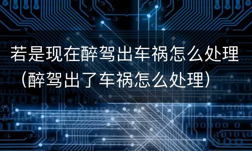 若是现在醉驾出车祸怎么处理（醉驾出了车祸怎么处理）