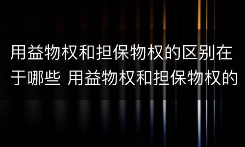 用益物权和担保物权的区别在于哪些 用益物权和担保物权的区别在于哪些方面