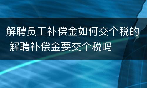 解聘员工补偿金如何交个税的 解聘补偿金要交个税吗