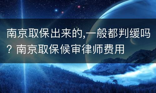 南京取保出来的,一般都判缓吗? 南京取保候审律师费用