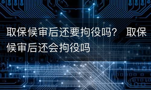 取保候审后还要拘役吗？ 取保候审后还会拘役吗