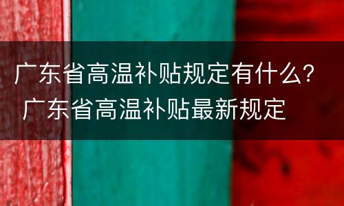 广东省高温补贴规定有什么？ 广东省高温补贴最新规定