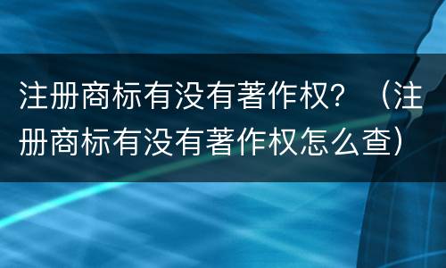 注册商标有没有著作权？（注册商标有没有著作权怎么查）