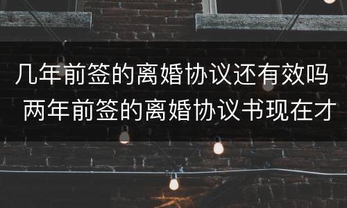 几年前签的离婚协议还有效吗 两年前签的离婚协议书现在才去办离婚有效吗