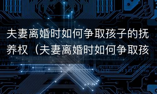 夫妻离婚时如何争取孩子的抚养权（夫妻离婚时如何争取孩子的抚养权和财产）