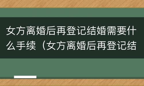 女方离婚后再登记结婚需要什么手续（女方离婚后再登记结婚需要什么手续吗）
