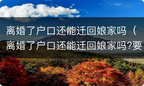 离婚了户口还能迁回娘家吗（离婚了户口还能迁回娘家吗?要娘家 当地派出所接受吗）