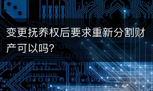 变更抚养权后要求重新分割财产可以吗？