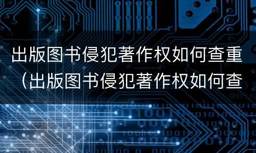 出版图书侵犯著作权如何查重（出版图书侵犯著作权如何查重处罚）
