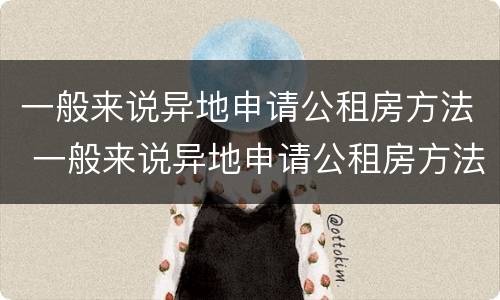 一般来说异地申请公租房方法 一般来说异地申请公租房方法有几种
