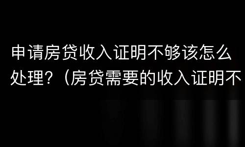 申请房贷收入证明不够该怎么处理?（房贷需要的收入证明不够怎么办）