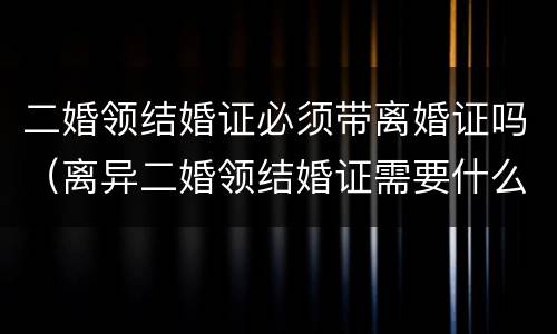 二婚领结婚证必须带离婚证吗（离异二婚领结婚证需要什么证件）