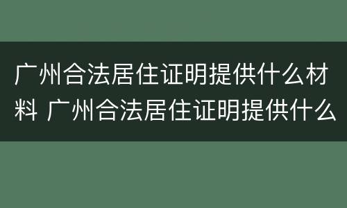 广州合法居住证明提供什么材料 广州合法居住证明提供什么材料