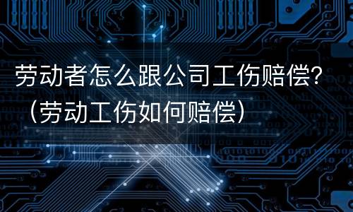 劳动者怎么跟公司工伤赔偿？（劳动工伤如何赔偿）