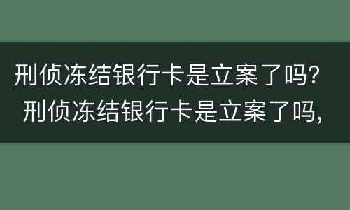 刑侦冻结银行卡是立案了吗？ 刑侦冻结银行卡是立案了吗,会不会影响到以后
