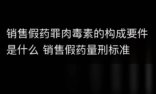 销售假药罪肉毒素的构成要件是什么 销售假药量刑标准
