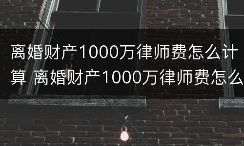 离婚财产1000万律师费怎么计算 离婚财产1000万律师费怎么计算的