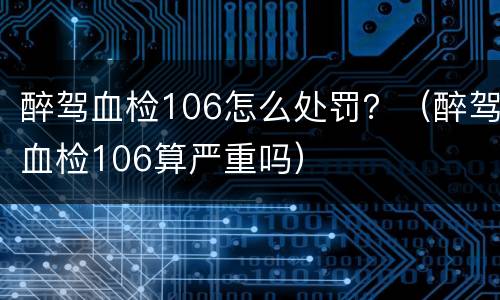 醉驾血检106怎么处罚？（醉驾血检106算严重吗）
