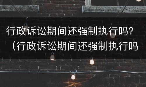 行政诉讼期间还强制执行吗？（行政诉讼期间还强制执行吗）