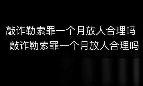 敲诈勒索罪一个月放人合理吗 敲诈勒索罪一个月放人合理吗判几年