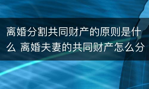 离婚分割共同财产的原则是什么 离婚夫妻的共同财产怎么分