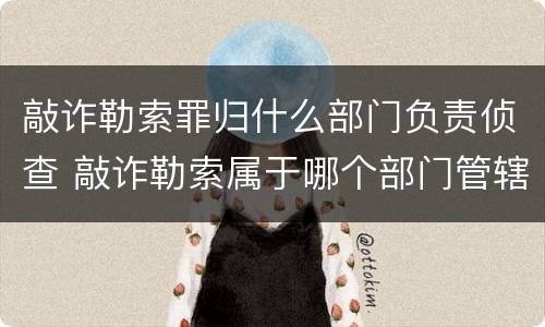 敲诈勒索罪归什么部门负责侦查 敲诈勒索属于哪个部门管辖