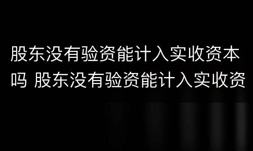 股东没有验资能计入实收资本吗 股东没有验资能计入实收资本吗为什么