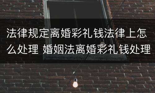 法律规定离婚彩礼钱法律上怎么处理 婚姻法离婚彩礼钱处理