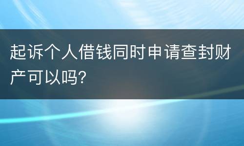 起诉个人借钱同时申请查封财产可以吗？