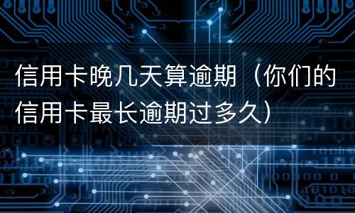 信用卡晚几天算逾期（你们的信用卡最长逾期过多久）