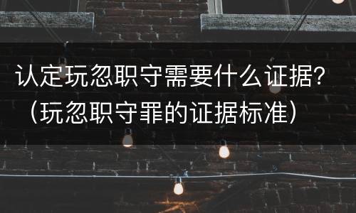 认定玩忽职守需要什么证据？（玩忽职守罪的证据标准）