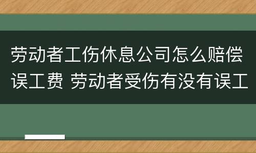 劳动者工伤休息公司怎么赔偿误工费 劳动者受伤有没有误工费