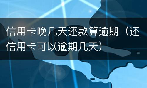 信用卡晚几天还款算逾期（还信用卡可以逾期几天）