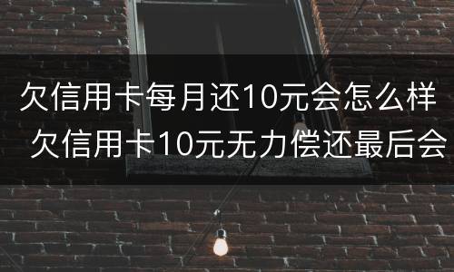欠信用卡每月还10元会怎么样 欠信用卡10元无力偿还最后会怎么样