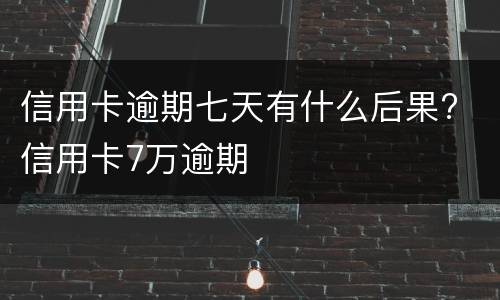 信用卡逾期七天有什么后果? 信用卡7万逾期