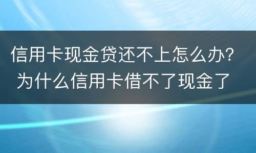 信用卡现金贷还不上怎么办？ 为什么信用卡借不了现金了