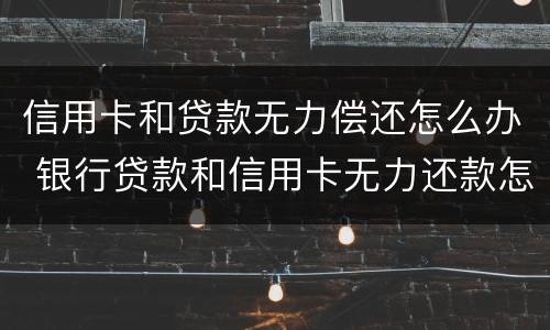 信用卡和贷款无力偿还怎么办 银行贷款和信用卡无力还款怎么办?