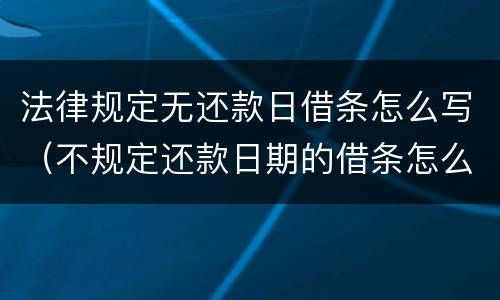 法律规定无还款日借条怎么写（不规定还款日期的借条怎么写）