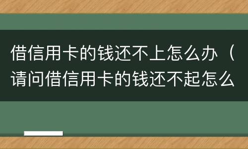 借信用卡的钱还不上怎么办（请问借信用卡的钱还不起怎么办?）