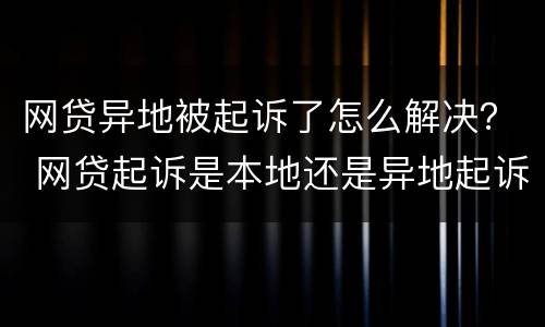网贷异地被起诉了怎么解决？ 网贷起诉是本地还是异地起诉